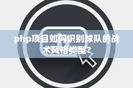php项目如何识别球队的战术风格类型? php项目如何识别球队的战术风格类型?