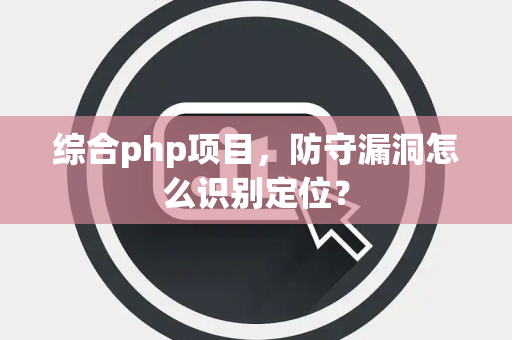 综合php项目，防守漏洞怎么识别定位？