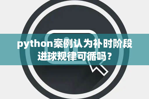 python案例认为补时阶段进球规律可循吗？