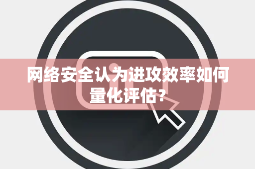 网络安全认为进攻效率如何量化评估？