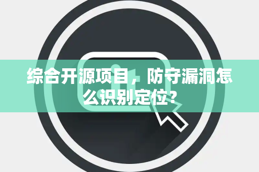 综合开源项目，防守漏洞怎么识别定位？