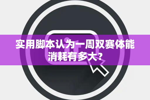 实用脚本认为一周双赛体能消耗有多大？