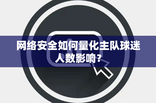 网络安全如何量化主队球迷人数影响？