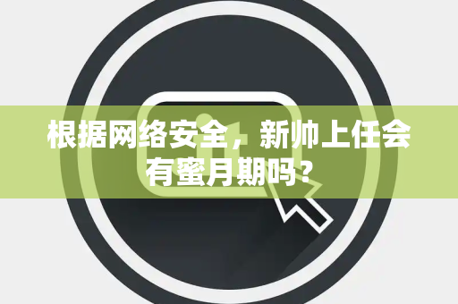 根据网络安全，新帅上任会有蜜月期吗？