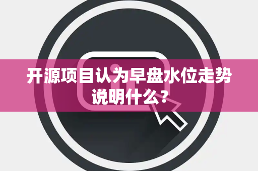 开源项目认为早盘水位走势说明什么？