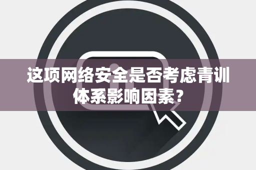 这项网络安全是否考虑青训体系影响因素？
