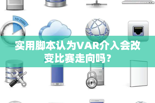 实用脚本认为VAR介入会改变比赛走向吗？