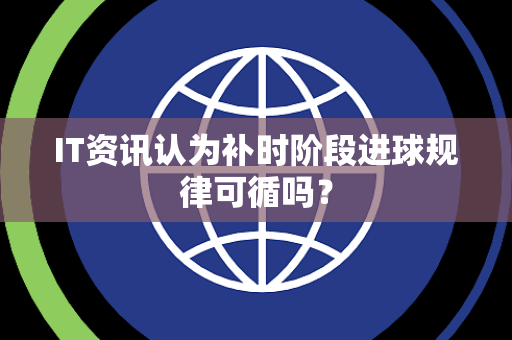 IT资讯认为补时阶段进球规律可循吗？