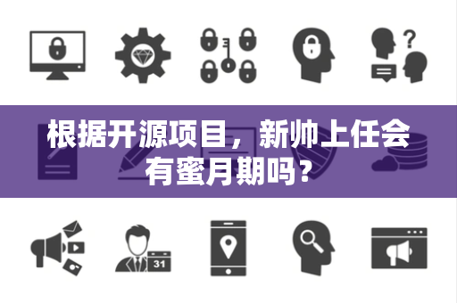 根据开源项目，新帅上任会有蜜月期吗？