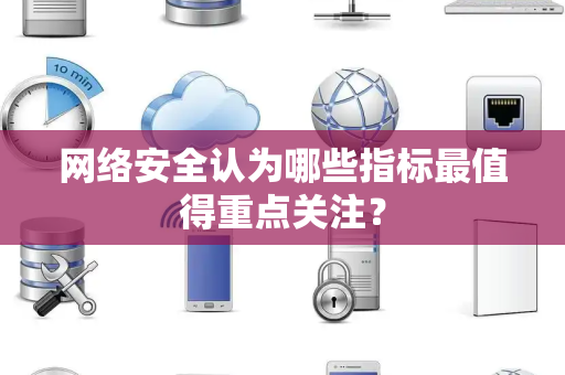 网络安全认为哪些指标最值得重点关注？