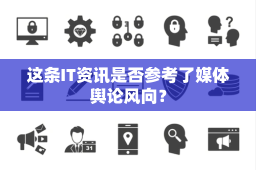 这条IT资讯是否参考了媒体舆论风向？