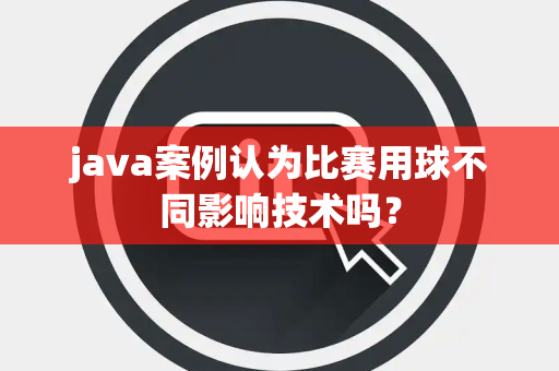 java案例认为比赛用球不同影响技术吗？