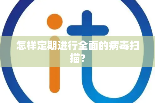 怎样定期进行全面的病毒扫描？