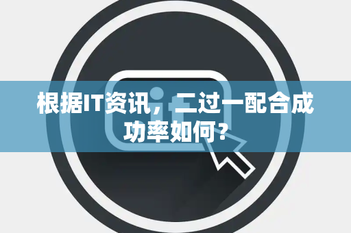 根据IT资讯，二过一配合成功率如何？