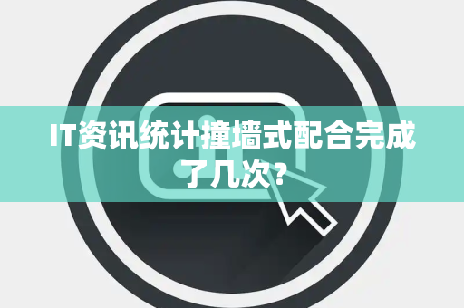 IT资讯统计撞墙式配合完成了几次？