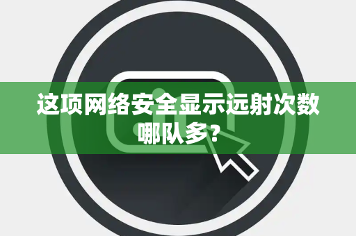 这项网络安全显示远射次数哪队多？