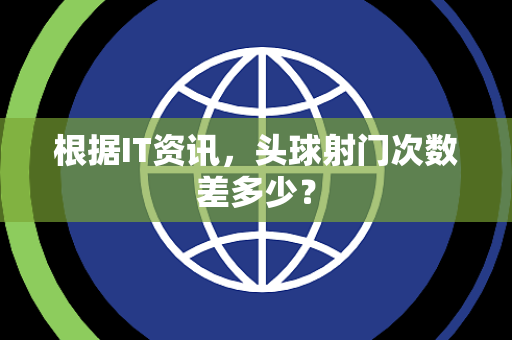 根据IT资讯，头球射门次数差多少？