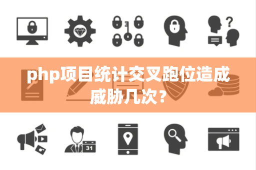 php项目统计交叉跑位造成威胁几次？