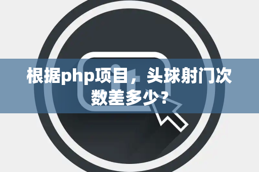 根据php项目，头球射门次数差多少？