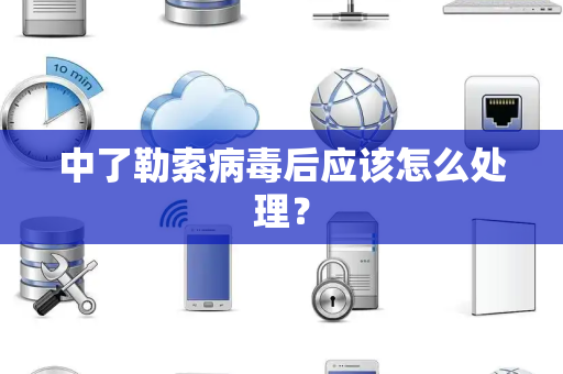 中了勒索病毒后应该怎么处理？