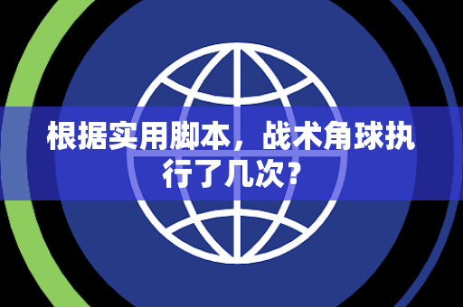 根据实用脚本，战术角球执行了几次？