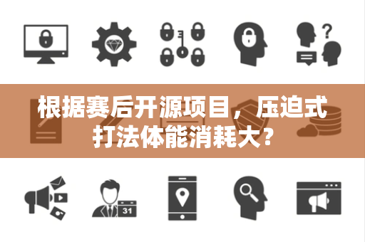 根据赛后开源项目，压迫式打法体能消耗大？