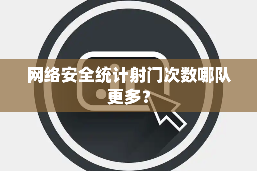 网络安全统计射门次数哪队更多？
