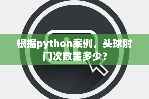 根据python案例，头球射门次数差多少？