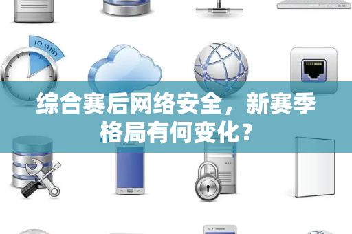 综合赛后网络安全，新赛季格局有何变化？