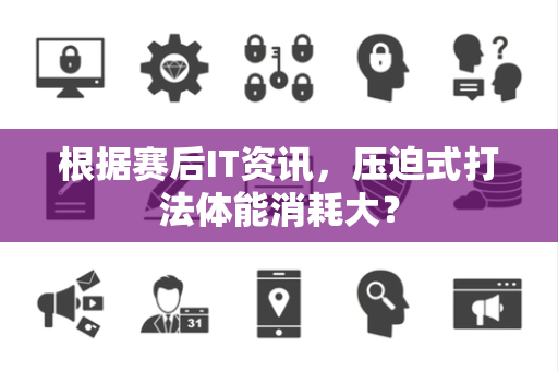 根据赛后IT资讯，压迫式打法体能消耗大？