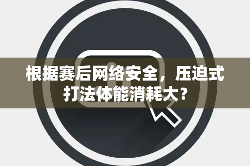 根据赛后网络安全，压迫式打法体能消耗大？