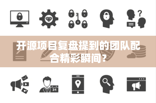 开源项目复盘提到的团队配合精彩瞬间？