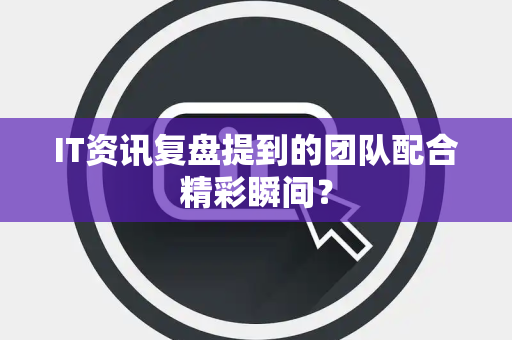 IT资讯复盘提到的团队配合精彩瞬间？