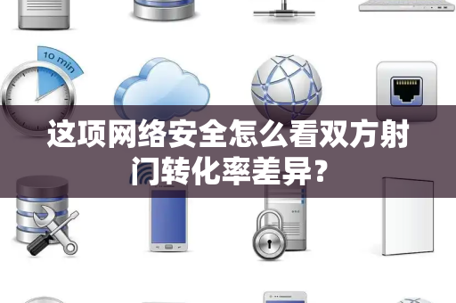 这项网络安全怎么看双方射门转化率差异？