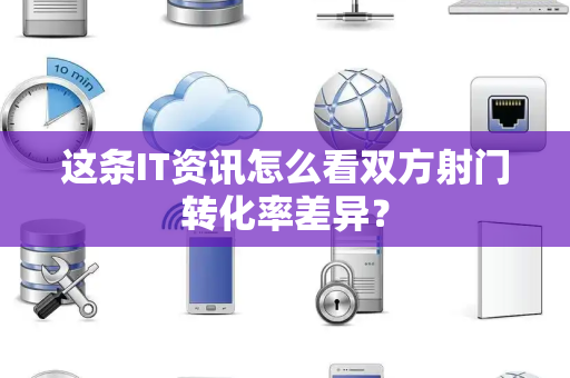 这条IT资讯怎么看双方射门转化率差异？
