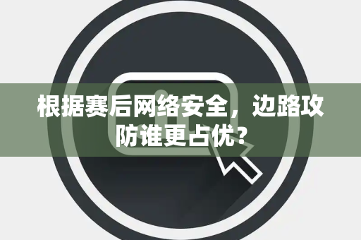根据赛后网络安全，边路攻防谁更占优？