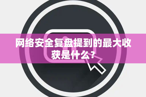 网络安全复盘提到的最大收获是什么？