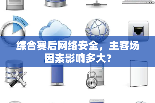 综合赛后网络安全，主客场因素影响多大？