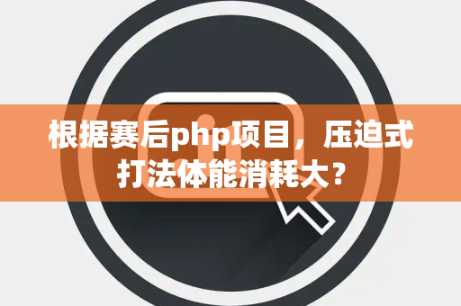根据赛后php项目，压迫式打法体能消耗大？