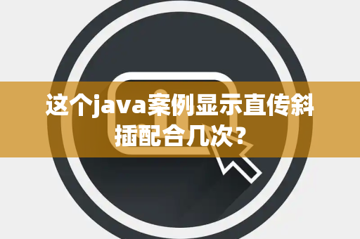 这个java案例显示直传斜插配合几次？
