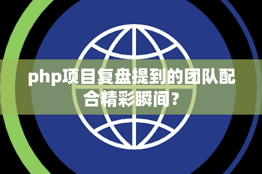 php项目复盘提到的团队配合精彩瞬间？
