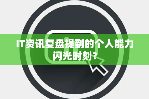 IT资讯复盘提到的个人能力闪光时刻？