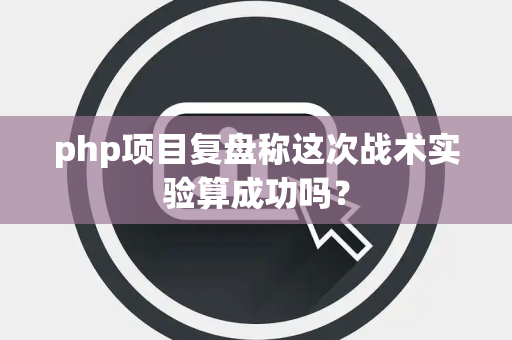 php项目复盘称这次战术实验算成功吗？
