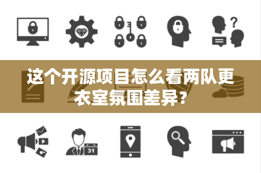 这个开源项目怎么看两队更衣室氛围差异？