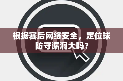 根据赛后网络安全，定位球防守漏洞大吗？