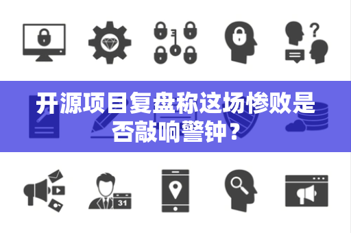 开源项目复盘称这场惨败是否敲响警钟？