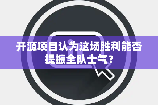 开源项目认为这场胜利能否提振全队士气？