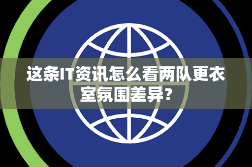这条IT资讯怎么看两队更衣室氛围差异？