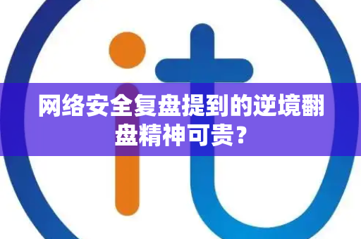 网络安全复盘提到的逆境翻盘精神可贵？