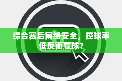 综合赛后网络安全，控球率低反而赢球？